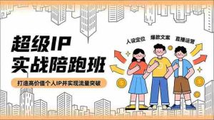 （16730期）超级IP实战陪跑班，人设定位、爆款文案、直播运营，打造高价值个人IP并实现流量突破-网创资源