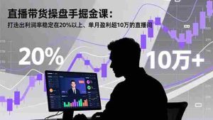 （16727期）直播带货操盘手掘金课：打造出利润率稳定在20%以上、单月盈利超10万的直播间-网创资源