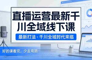直播运营最新千川全域线下课，最新打法，千川全域时代来临，好的课看完，少走弯路（26年2月）-网创资源