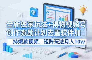 全新独家玩法+得物视频号创作激励计划去重软件加持爆款视频，矩阵玩法月入10w+【揭秘】-网创资源