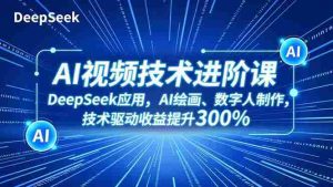 （16712期）AI视频技术进阶课，DeepSeek应用、AI绘画、数字人制作，技术驱动收益提升300%-网创资源