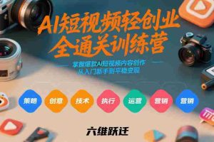 AI短视频轻创业全通关训练营，掌握爆款AI短视频内容创作，从入门新手到平稳变现的六维跃迁-网创资源