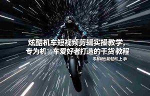 炫酷机车短视频剪辑实操教学，专为机车爱好者打造的干货教程，零基础也能轻松上手-网创资源
