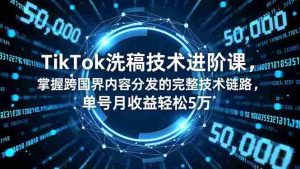 （16693期）TikTok洗稿技术进阶课，掌握跨国界内容分发的完整技术链路，单号月收益轻松5万-网创资源