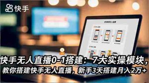 （16694期）快手无人直播0-1搭建：7大实操模块，教你搭建快手无人直播，新手3天搭建月入2万+-网创资源