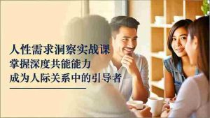 （16683期）人性需求洞察实战课，掌握深度共感能力，成为人际关系中的引导者-网创资源