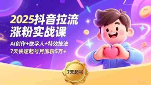 （16678期）2025抖音拉流涨粉实战课，AI创作+数字人+特效技法，7天快速起号月涨粉5万+-网创资源