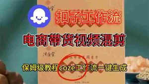 （16669期）电商带货视频一键混剪，详细教程COZE工作流一键生成-网创资源
