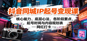 抖音同城IP起号变现课：核心能力、底层心法，各阶段要点，起号时间与内容规划表-网创资源