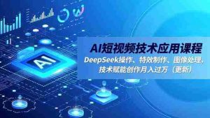 （16673期）AI短视频技术应用课程，DeepSeek操作、特效制作、图像处理，技术赋能创作月入过万（更新）-网创资源