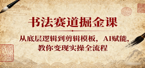 书法赛道掘金课：从底层逻辑到剪辑模板，AI赋能，教你变现实操全流程-网创资源