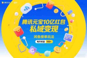 腾讯元宝10亿红包，私域变现，闲鱼接单玩法，每天收益100+-网创资源