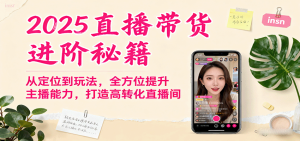 2025直播带货进阶秘籍，从定位到玩法，全方位提升主播能力，打造高转化直播间-网创资源