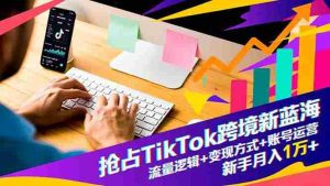 （16640期）抢占TikTok跨境新蓝海：流量逻辑+变现方式+账号运营，新手月入1万+-网创资源
