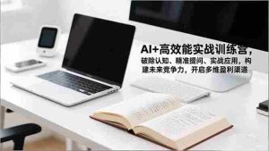 （16635期）AI+高效能实战训练营，破除认知、精准提问、实战应用，构建未来竞争力，开启多维盈利渠道-网创资源