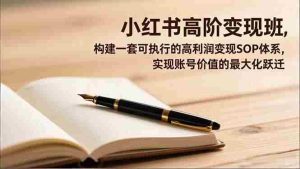 （16633期）小红书高阶变现班，构建一套可执行的高利润变现SOP体系，实现账号价值的最大化跃迁-网创资源