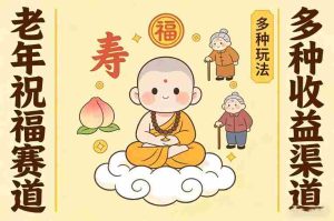 老年祝福赛道，漫画+小佛陀，多种玩法+多种收益渠道【附详细教程】-网创资源