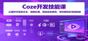 Coze开发技能课：从插件开发到文本、视频处理，再到信息查询，带你解锁多领域技能-网创资源
