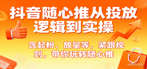 抖音随心推从投放逻辑到实操，含起粉、放量等，紧跟规则，带你玩转随心推-网创资源