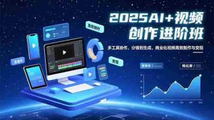 （16622期）AI+视频创作进阶班：多工具协作，分镜到生成，商业化视频高效制作与变现-网创资源
