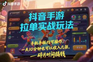 抖音手游拉单实战玩法，手机平板均可操作，一天10分钟也可以收入几张，碎片时间搞钱【揭秘】-网创资源