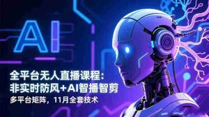 （16613期）全平台无人直播课程：非实时防风＋AI智播智剪＋多平台矩阵，11月全套技术-网创资源