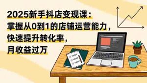 （16606期）2025新手抖店变现课：掌握从0到1的店铺运营能力，快速提升转化率,月收过万-网创资源