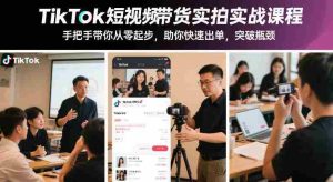 TikTok短视频带货实拍实战课程，手把手带你从零起步，助你快速出单，突破瓶颈-网创资源