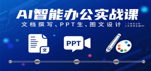 AI智能办公实战课：文档撰写、PPT生成、图文设计工作效率全面提升-网创资源