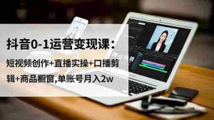 （16585期）抖音0-1运营变现课：短视频创作+直播实操+口播剪辑+商品橱窗,单账号月入2w-网创资源