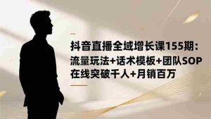 （16586期）抖音直播全域增长课155期：流量玩法+话术模板+团队SOP，在线突破千人+…-网创资源