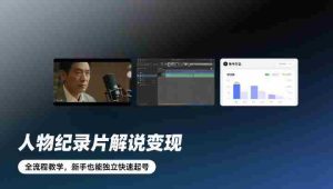 人物纪录片解说变现，全流程教学，新手也能独立快速起号-网创资源