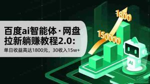 （16565期）百度ai智能体·网盘拉新躺赚教程2.0：单日收益高达1800元，30收入15w+-网创资源