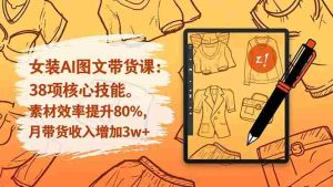 （16574期）女装AI图文带货课：38项核心技能，素材效率提升80%，月带货收入增加3w+-网创资源