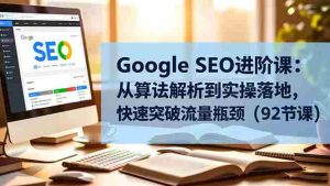 （16576期）Google SEO进阶课：从算法解析到实操落地，快速突破流量瓶颈（92节课）-网创资源