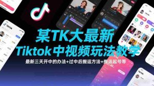 某TK大佬最新Tiktok中视频玩法教学，最新三天开中的办法+过中后搬运方法+搬运起号等-网创资源
