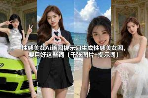性感美女Ai绘图提示词生成性感美女图，要用好这些词（千张图片+提示词）-网创资源