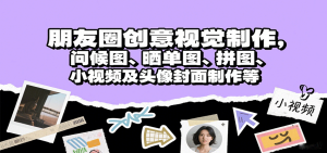 朋友圈创意视觉制作，问候图、晒单图、拼图、小视频及头像封面制作等-网创资源