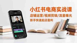 （16536期）小红书电商实战课：店铺运营/视频剪辑/流量曝光，新手快速起店盈利-网创资源