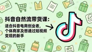 （16528期）抖音自然流带货课：适合抖音电商创业者,个体商家及想通过短视频变现的新手-网创资源