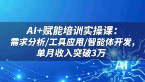 （16517期）AI+赋能培训实操课：需求分析/工具应用/智能体开发，单月收入突破3万-网创资源