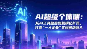 （16515期）AI超级个体课：从AI工具整合到规模化扩张，打造“一人企业”实现被动收入-网创资源