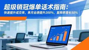 （16511期）超级销冠爆单话术指南：快速提升成交率，单月业绩提升200%，复购率增长50%-网创资源