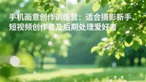 （16510期）手机摄影之画意创作训练营：适合摄影新手、短视频创作者及后期处理爱好者-网创资源