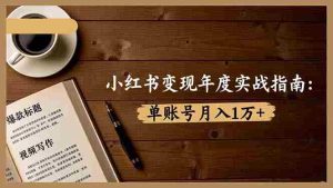 （16503期）小红书变现年度实战指南：7大变现方式/爆款标题/视频写作，单账号月入1万+-网创资源