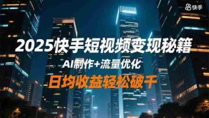 （16487期）2025快手短视频变现秘籍，AI制作+流量优化，日均收益轻松破千-网创资源