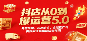 抖店从0到爆运营5.0，开店搭建、选品动销、全域推广与供应链爆单玩法全指南-网创资源