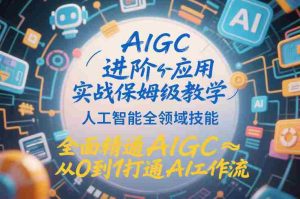 AIGC进阶应用实战保姆级教学，人工智能全领域技能，全面精通AIGC从0到1打通AI工作流-网创资源
