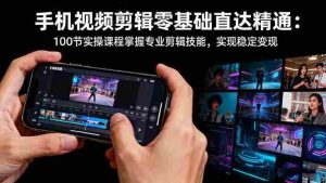 （16466期）手机视频剪辑零基础直达精通：100节实操课程掌握专业剪辑技能，实现稳…-网创资源