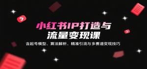 小红书IP打造与流量变现课：含起号模型、算法解析、精准引流与多赛道变现技巧-网创资源